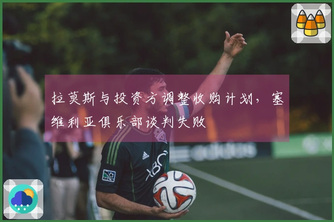 拉莫斯与投资方调整收购计划，塞维利亚俱乐部谈判失败