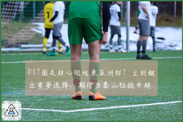 U17国足核心刚结束亚洲杯！立刻做出重要选择，期待为泰山征战中超