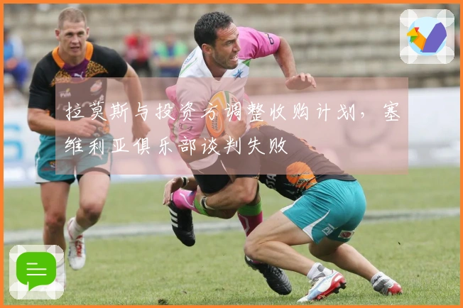 拉莫斯与投资方调整收购计划,塞维利亚俱乐部谈判失败